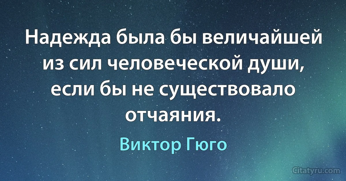 Надежда была бы величайшей из сил человеческой души, если бы не существовало отчаяния. (Виктор Гюго)