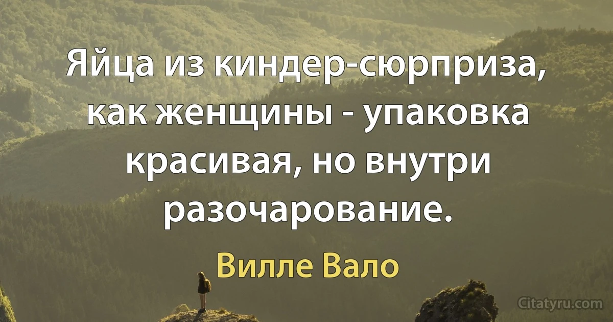 Яйца из киндер-сюрприза, как женщины - упаковка красивая, но внутри разочарование. (Вилле Вало)