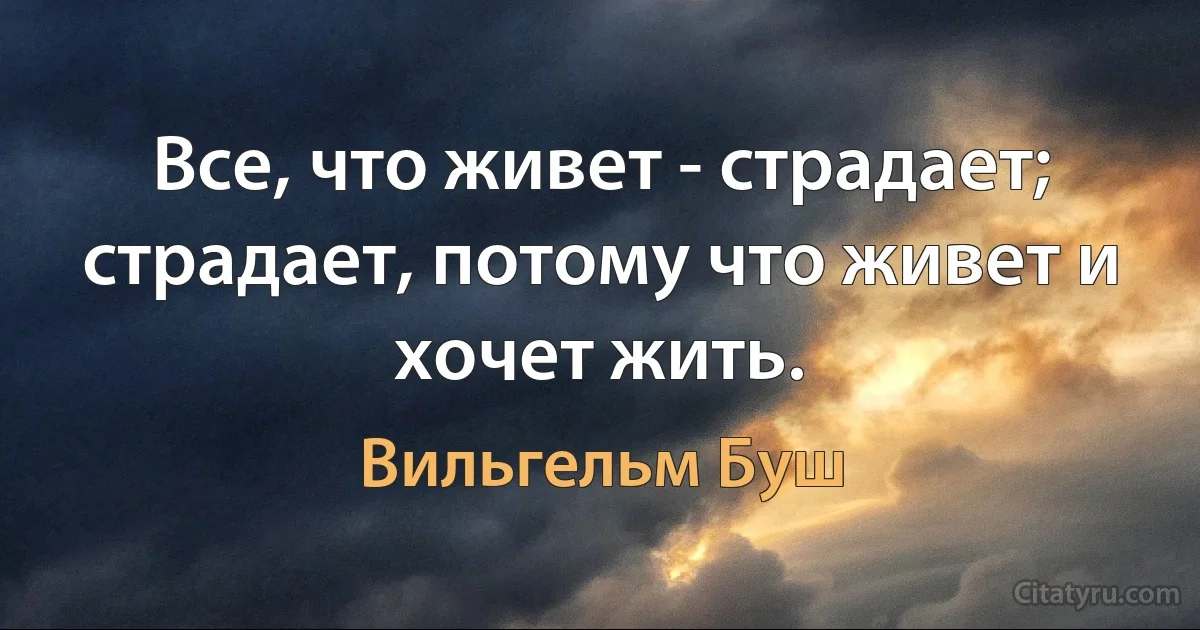 Все, что живет - страдает; страдает, потому что живет и хочет жить. (Вильгельм Буш)