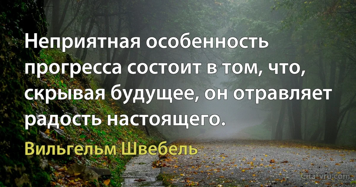 Неприятная особенность прогресса состоит в том, что, скрывая будущее, он отравляет радость настоящего. (Вильгельм Швебель)