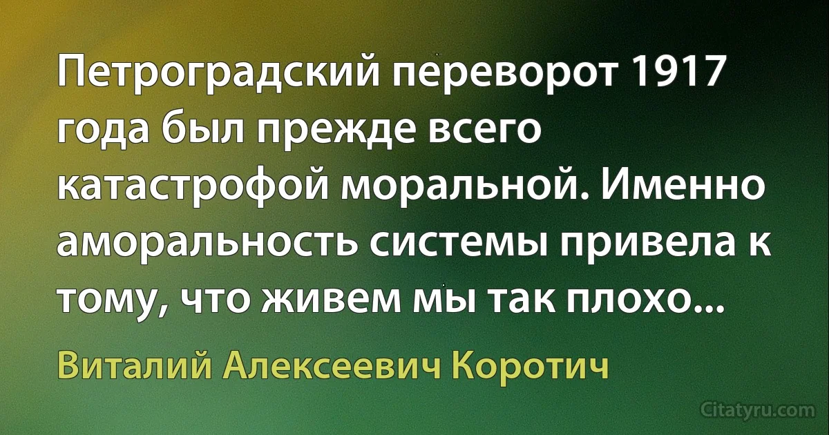 Петроградский переворот 1917 года был прежде всего катастрофой моральной. Именно аморальность системы привела к тому, что живем мы так плохо... (Виталий Алексеевич Коротич)