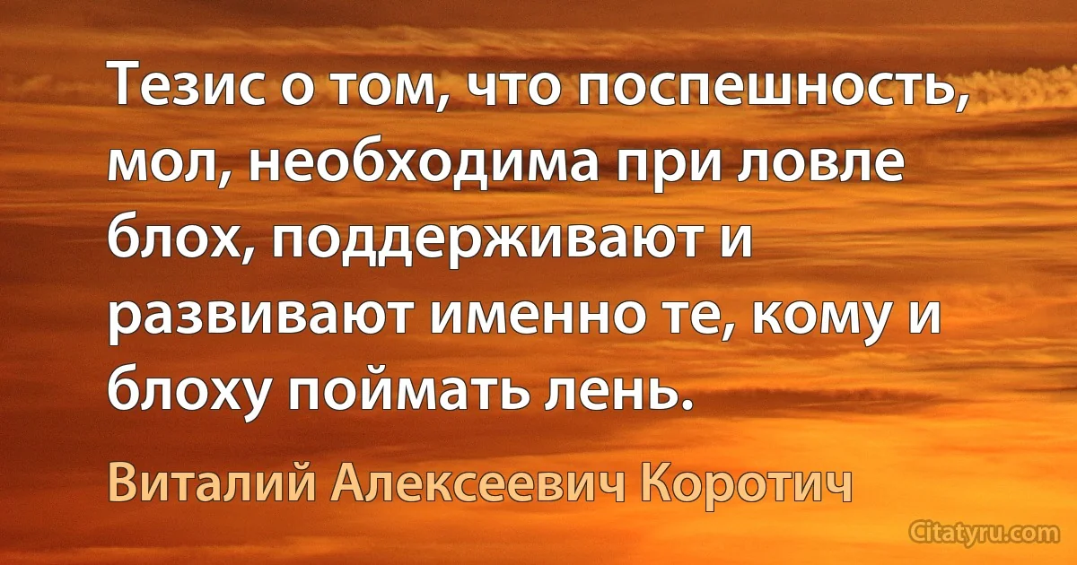 Тезис о том, что поспешность, мол, необходима при ловле блох, поддерживают и развивают именно те, кому и блоху поймать лень. (Виталий Алексеевич Коротич)