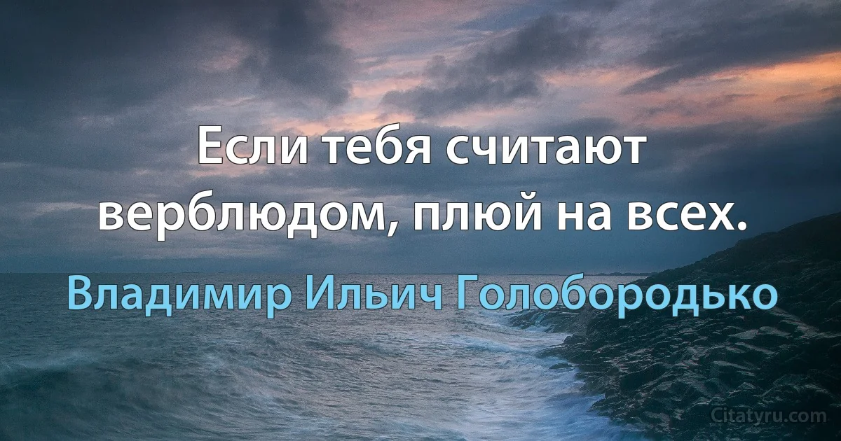 Если тебя считают верблюдом, плюй на всех. (Владимир Ильич Голобородько)