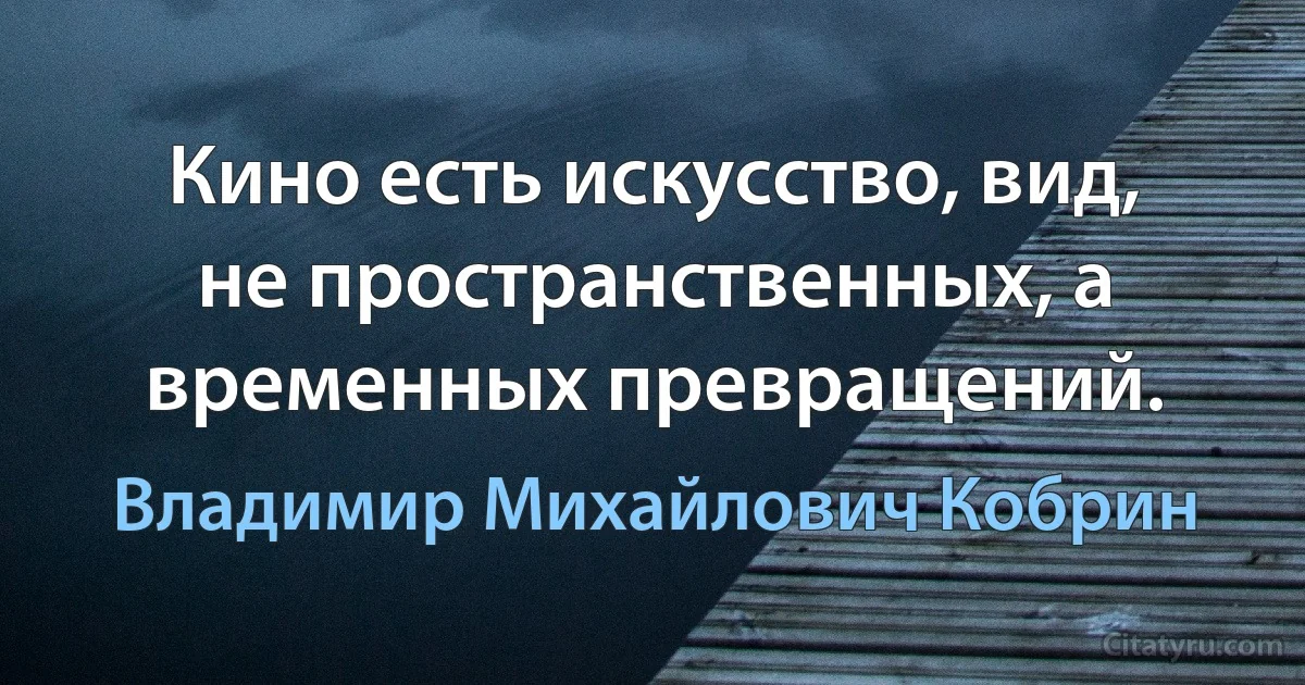 Кино есть искусство, вид, не пространственных, а временных превращений. (Владимир Михайлович Кобрин)