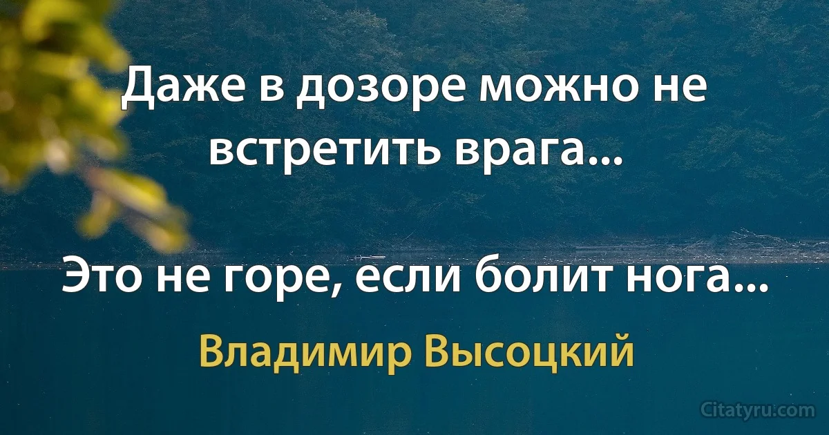 Даже в дозоре можно не встретить врага...

Это не горе, если болит нога... (Владимир Высоцкий)