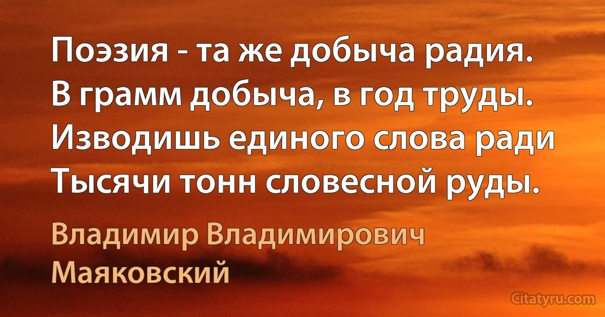 Поэзия - та же добыча радия. 
В грамм добыча, в год труды. 
Изводишь единого слова ради
Тысячи тонн словесной руды. (Владимир Владимирович Маяковский)