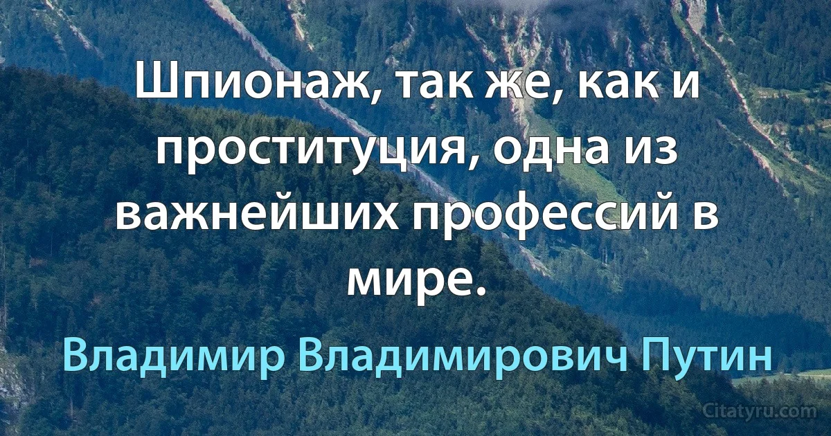 Шпионаж, так же, как и проституция, одна из важнейших профессий в мире. (Владимир Владимирович Путин)