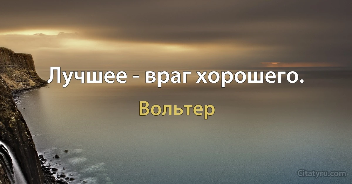 Лучшее - враг хорошего. (Вольтер)