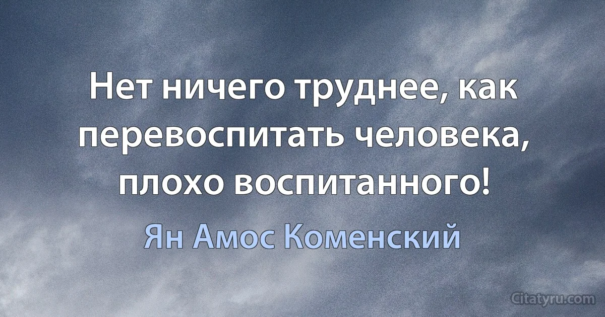 Нет ничего труднее, как перевоспитать человека, плохо воспитанного! (Ян Амос Коменский)