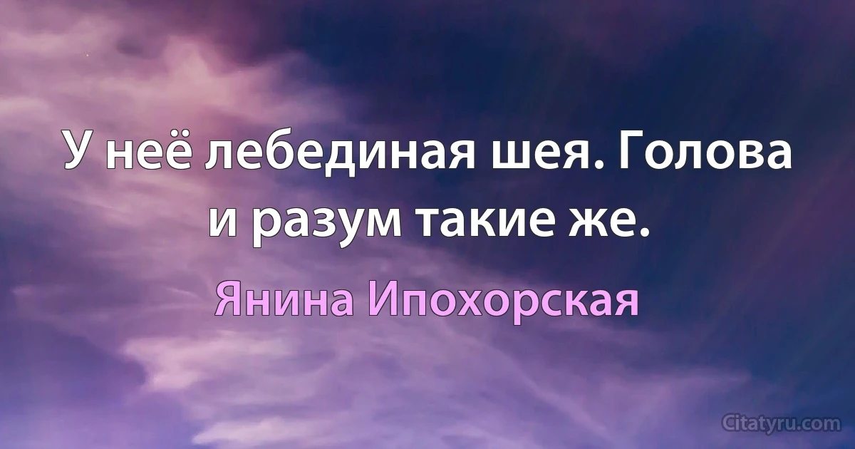 У неё лебединая шея. Голова и разум такие же. (Янина Ипохорская)