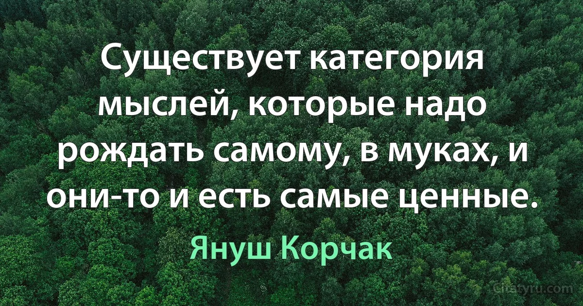 Существует категория мыслей, которые надо рождать самому, в муках, и они-то и есть самые ценные. (Януш Корчак)