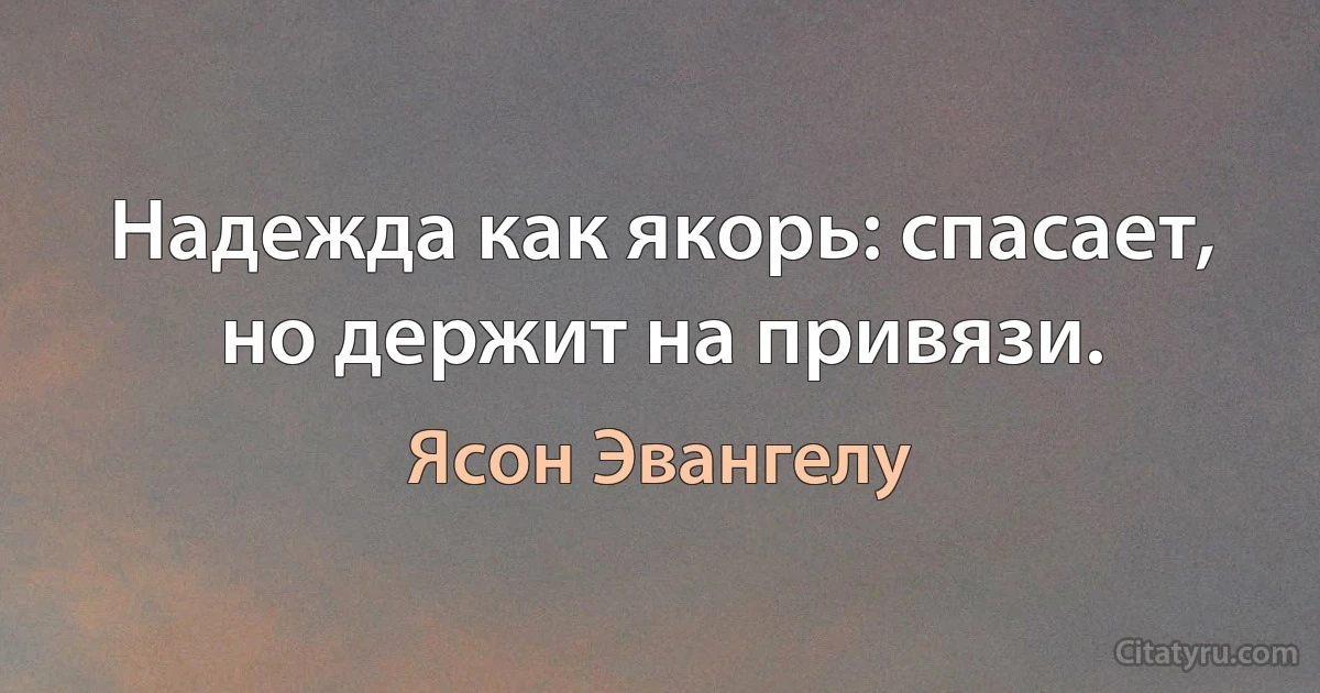 Надежда как якорь: спасает, но держит на привязи. (Ясон Эвангелу)