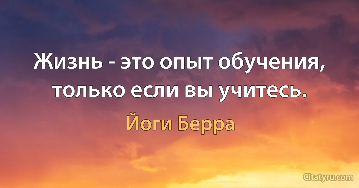 Жизнь - это опыт обучения, только если вы учитесь. (Йоги Берра)