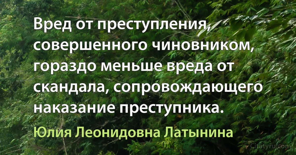 Вред от преступления, совершенного чиновником, гораздо меньше вреда от скандала, сопровождающего наказание преступника. (Юлия Леонидовна Латынина)