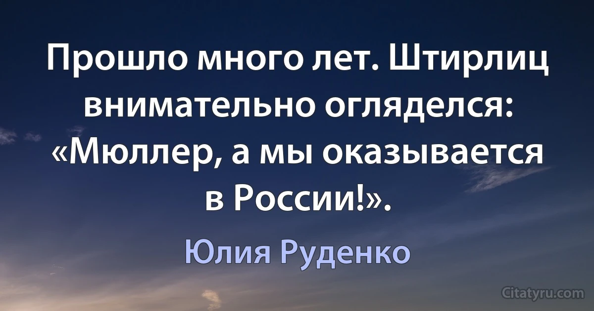 Прошло много лет. Штирлиц внимательно огляделся: «Мюллер, а мы оказывается в России!». (Юлия Руденко)