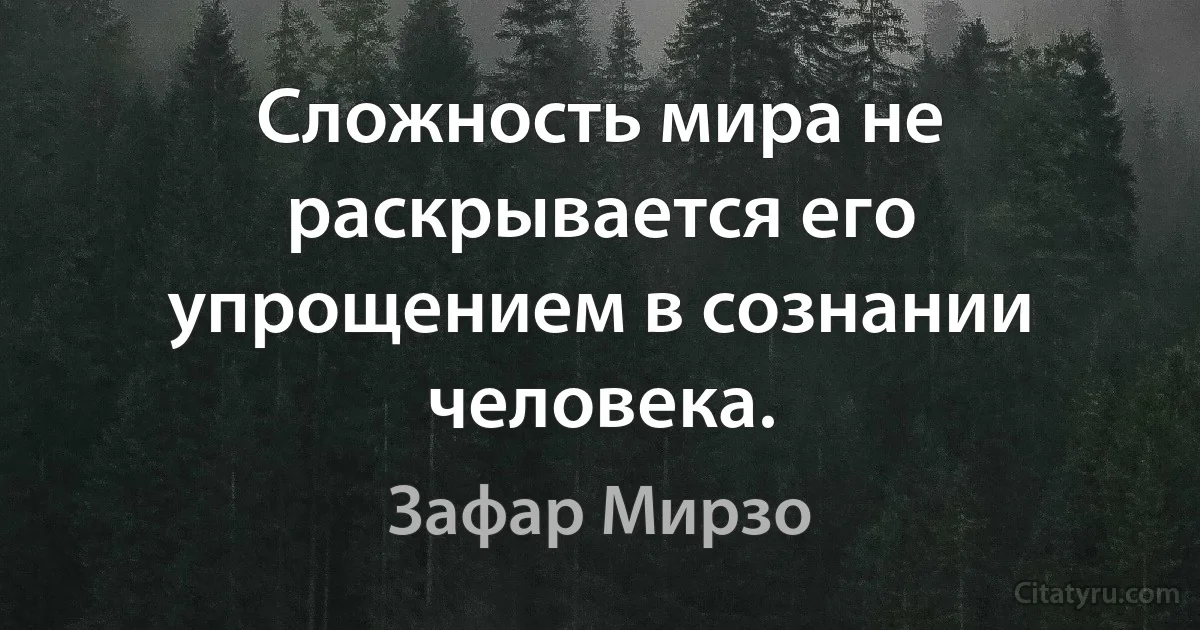 Сложность мира не раскрывается его упрощением в сознании человека. (Зафар Мирзо)