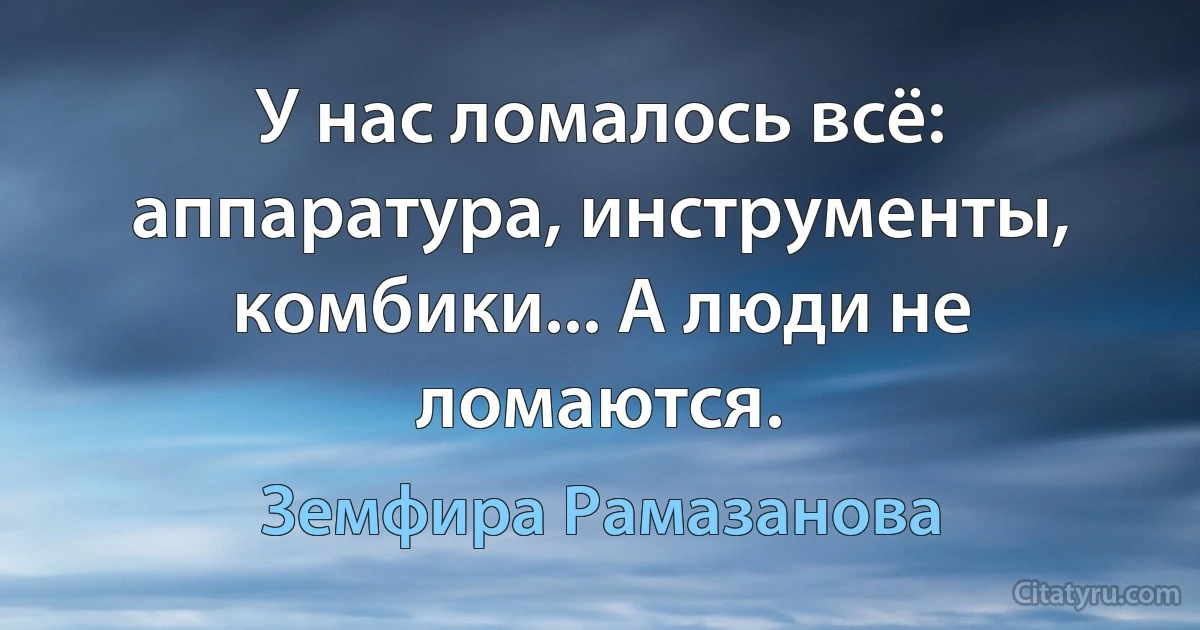 У нас ломалось всё: аппаратура, инструменты, комбики... А люди не ломаются. (Земфира Рамазанова)