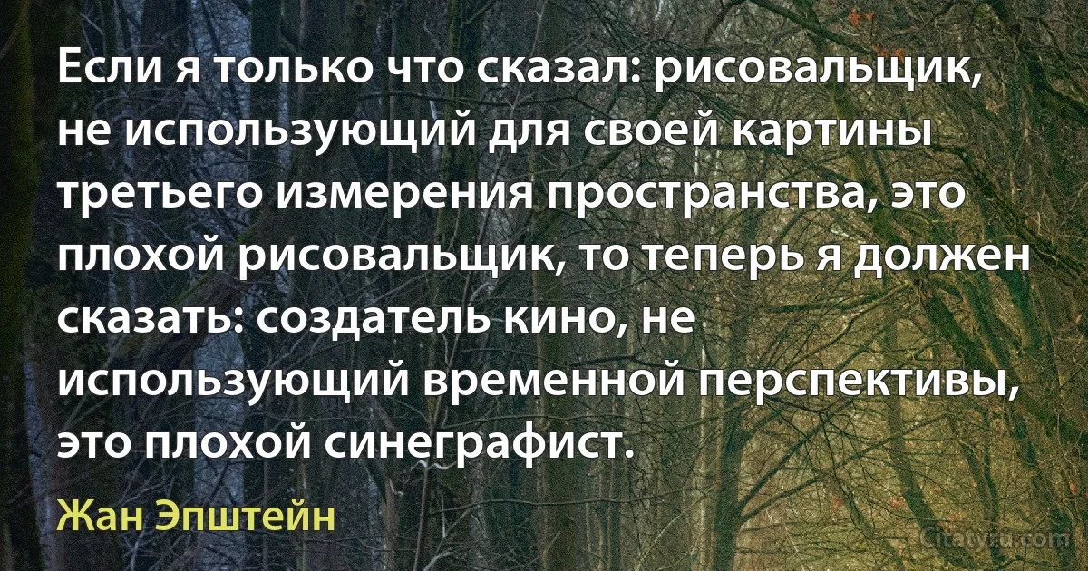 Если я только что сказал: рисовальщик, не использующий для своей картины третьего измерения пространства, это плохой рисовальщик, то теперь я должен сказать: создатель кино, не использующий временной перспективы, это плохой синеграфист. (Жан Эпштейн)