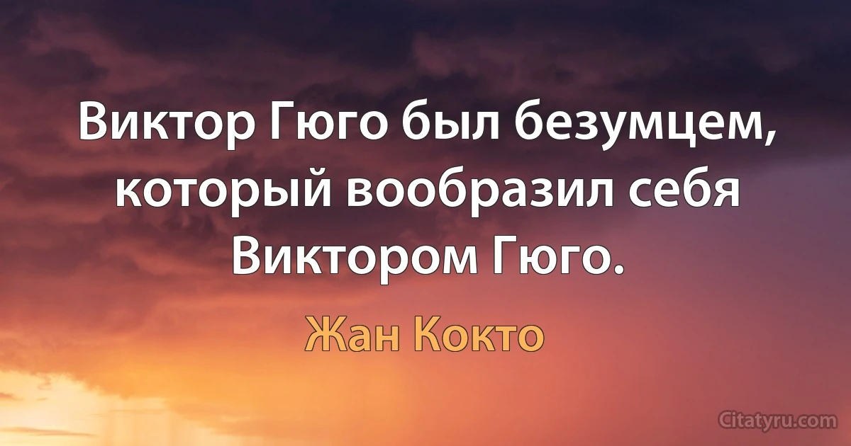 Виктор Гюго был безумцем, который вообразил себя Виктором Гюго. (Жан Кокто)