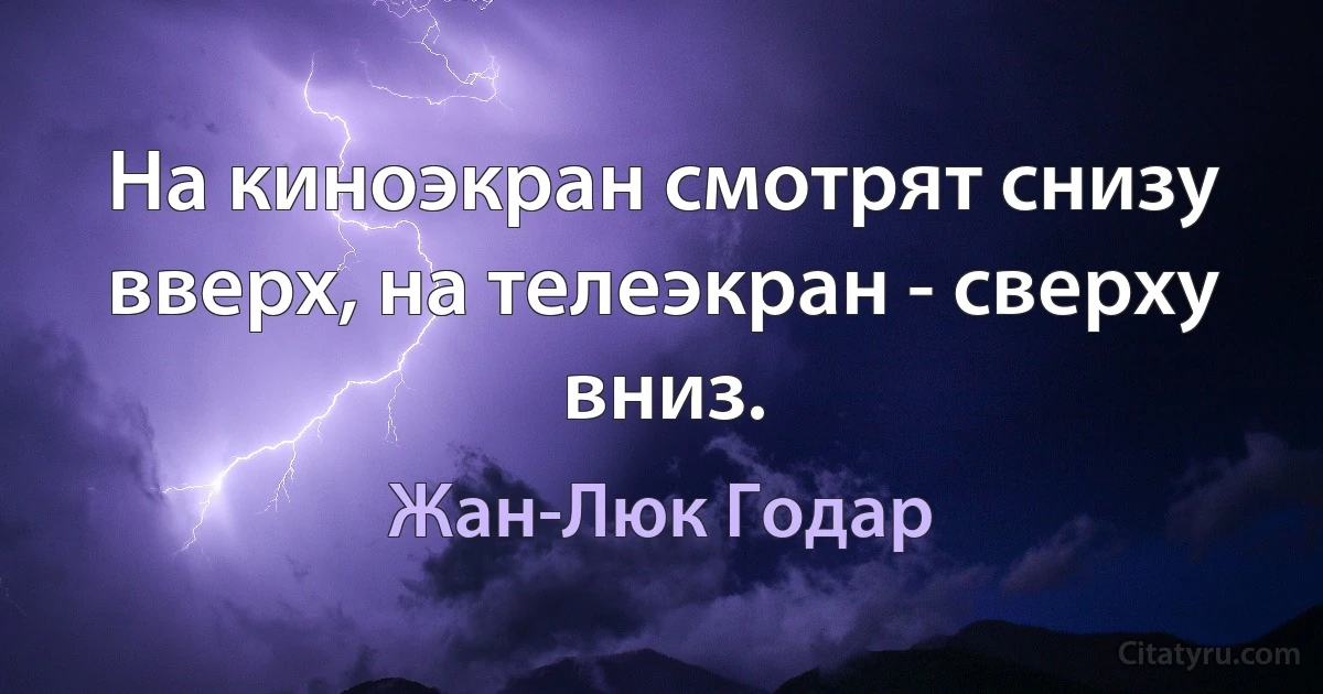 На киноэкран смотрят снизу вверх, на телеэкран - сверху вниз. (Жан-Люк Годар)