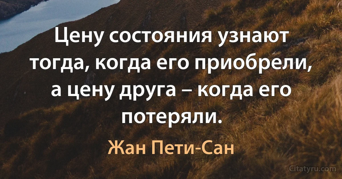 Цену состояния узнают тогда, когда его приобрели, а цену друга – когда его потеряли. (Жан Пети-Сан)