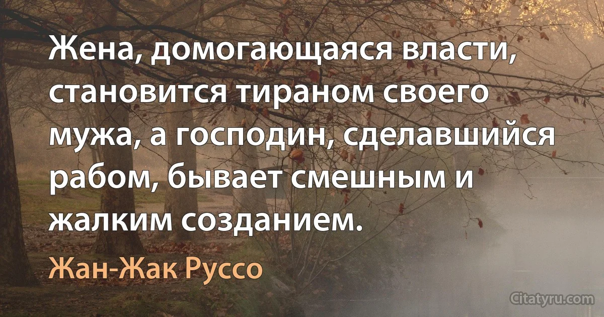 Жена, домогающаяся власти, становится тираном своего мужа, а господин, сделавшийся рабом, бывает смешным и жалким созданием. (Жан-Жак Руссо)