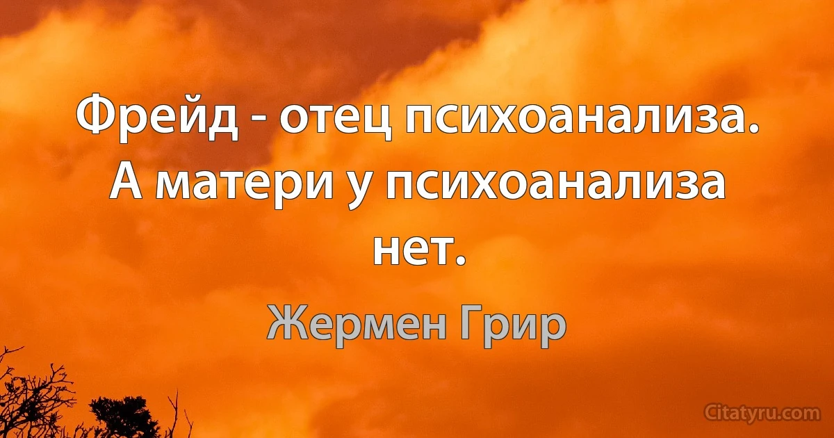 Фрейд - отец психоанализа. А матери у психоанализа нет. (Жермен Грир)