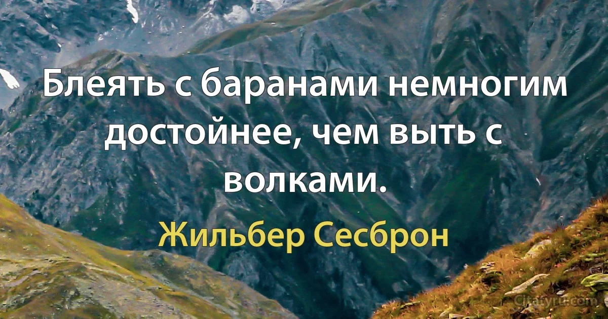 Блеять с баранами немногим достойнее, чем выть с волками. (Жильбер Сесброн)