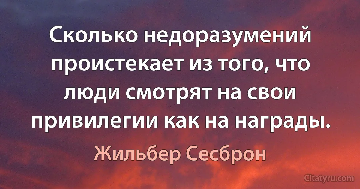 Сколько недоразумений проистекает из того, что люди смотрят на свои привилегии как на награды. (Жильбер Сесброн)