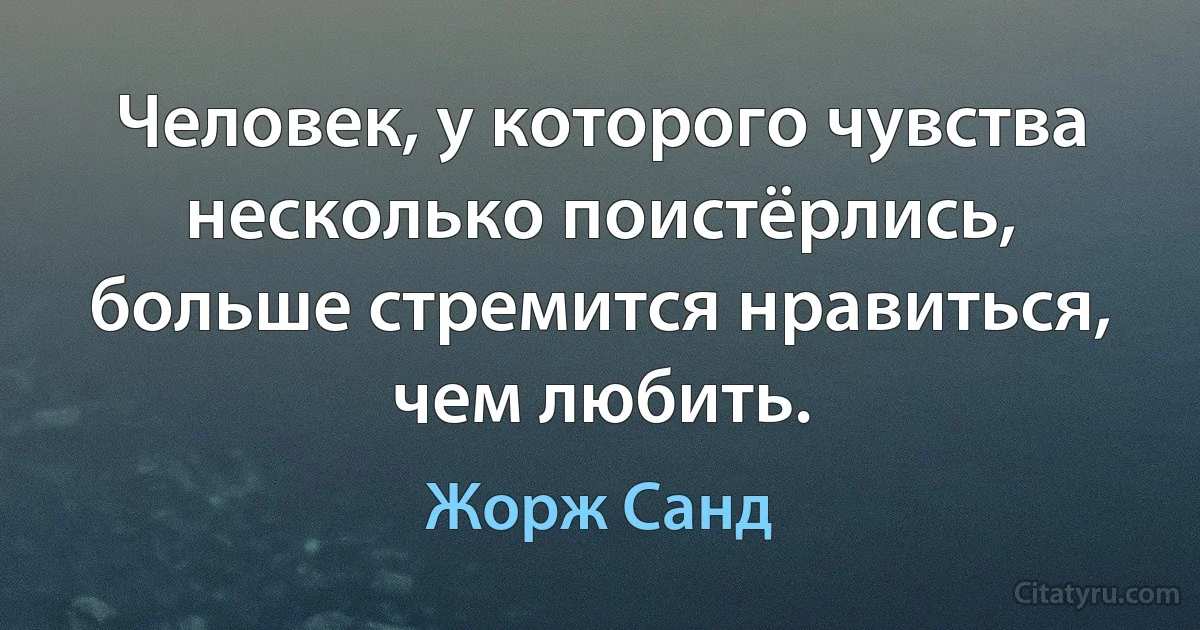 Человек, у которого чувства несколько поистёрлись, больше стремится нравиться, чем любить. (Жорж Санд)