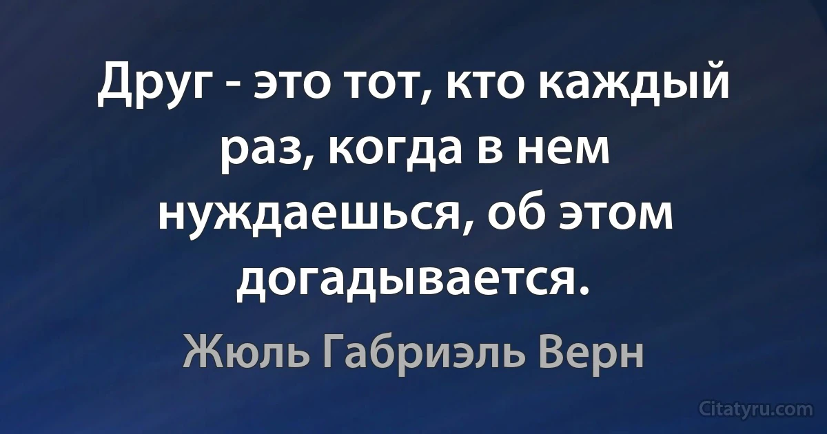 Друг - это тот, кто каждый раз, когда в нем нуждаешься, об этом догадывается. (Жюль Габриэль Верн)