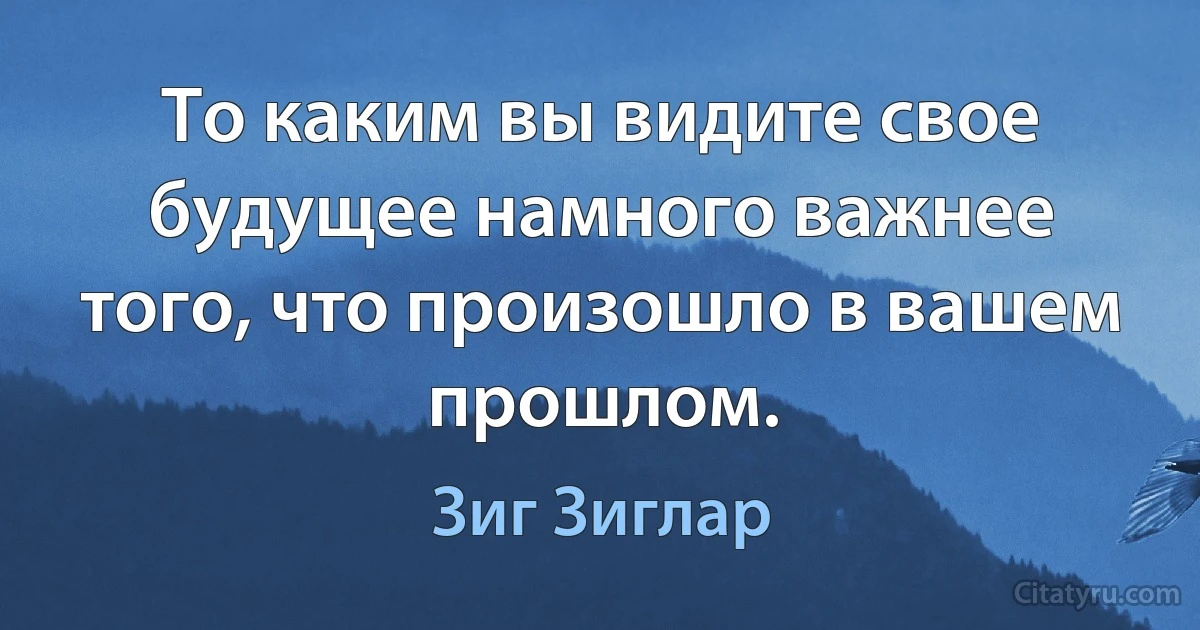 То каким вы видите свое будущее намного важнее того, что произошло в вашем прошлом. (Зиг Зиглар)