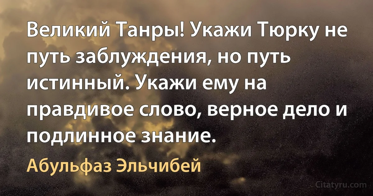 Великий Танры! Укажи Тюрку не путь заблуждения, но путь истинный. Укажи ему на правдивое слово, верное дело и подлинное знание. (Абульфаз Эльчибей)