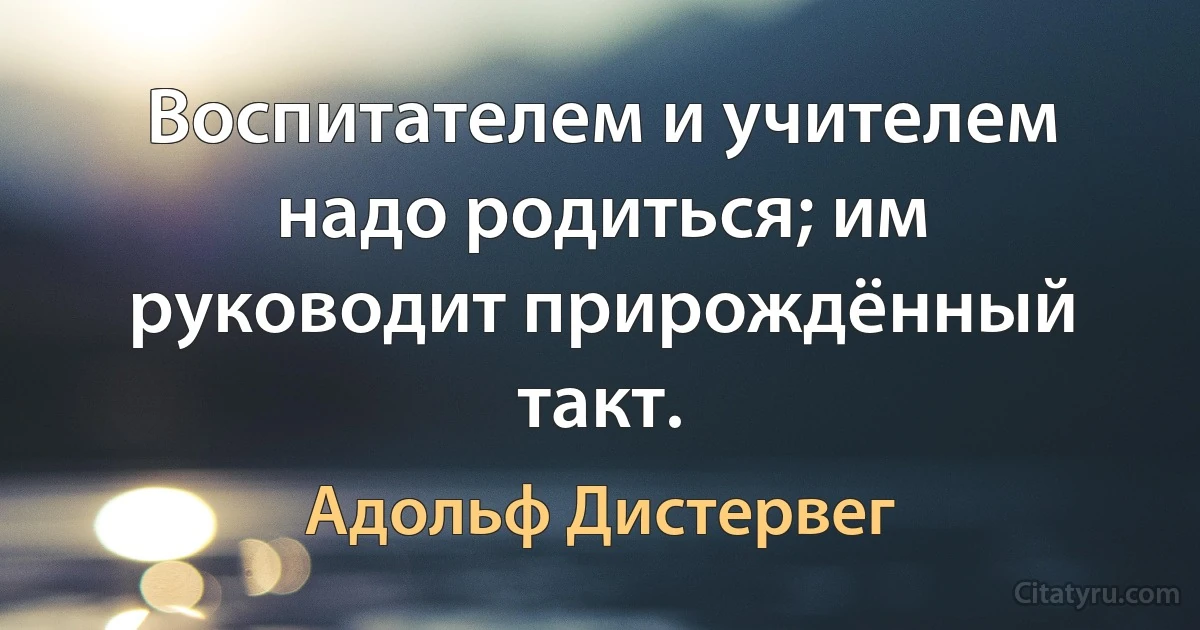 Воспитателем и учителем надо родиться; им руководит прирождённый такт. (Адольф Дистервег)