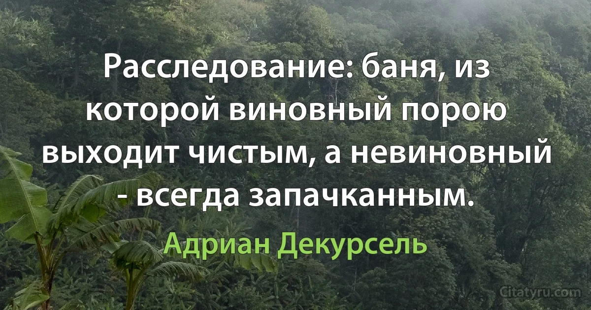 Расследование: баня, из которой виновный порою выходит чистым, а невиновный - всегда запачканным. (Адриан Декурсель)