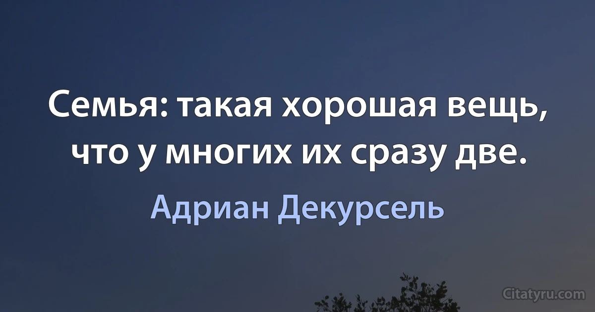 Семья: такая хорошая вещь, что у многих их сразу две. (Адриан Декурсель)