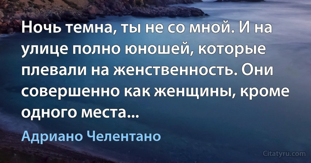 Ночь темна, ты не со мной. И на улице полно юношей, которые плевали на женственность. Они совершенно как женщины, кроме одного места... (Адриано Челентано)