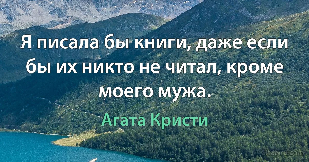 Я писала бы книги, даже если бы их никто не читал, кроме моего мужа. (Агата Кристи)