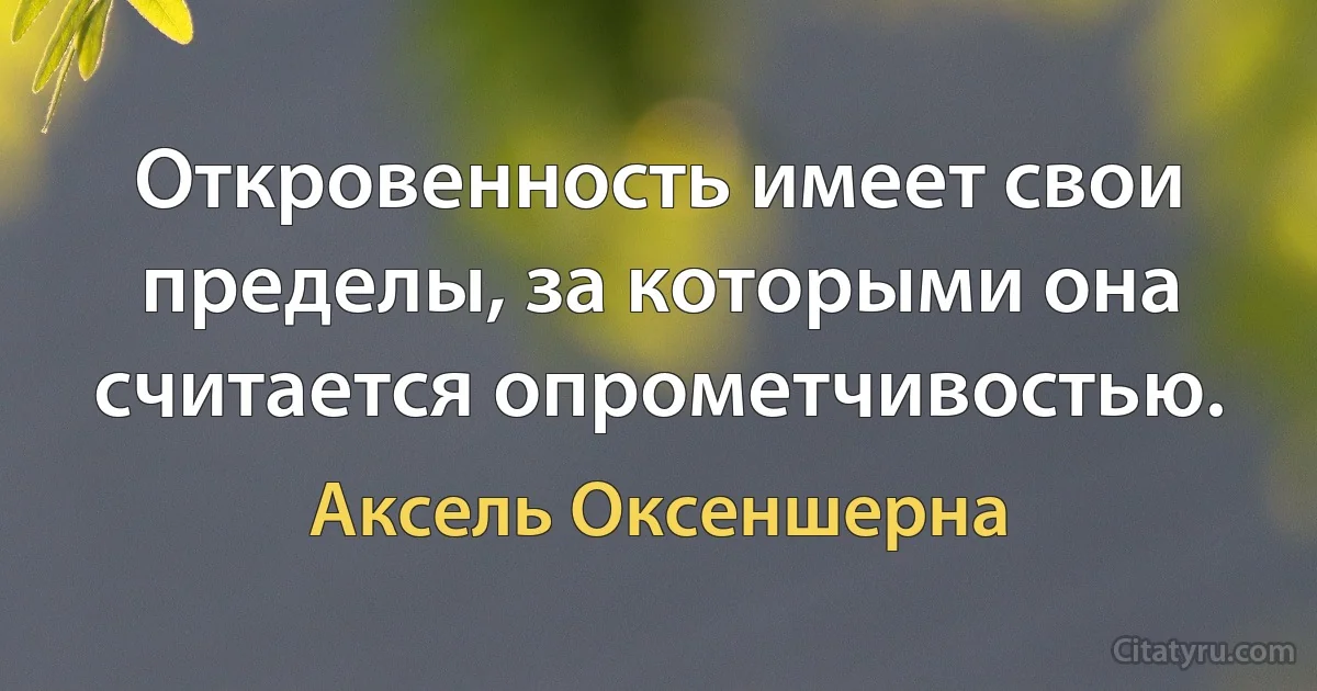 Откровенность имеет свои пределы, за которыми она считается опрометчивостью. (Аксель Оксеншерна)