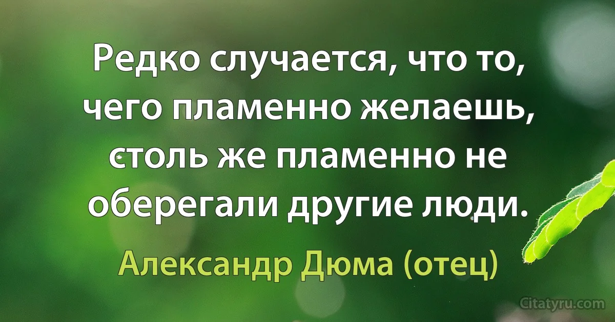 Редко случается, что то, чего пламенно желаешь, столь же пламенно не оберегали другие люди. (Александр Дюма (отец))