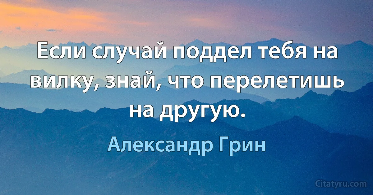 Если случай поддел тебя на вилку, знай, что перелетишь на другую. (Александр Грин)