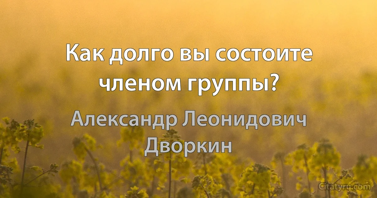 Как долго вы состоите членом группы? (Александр Леонидович Дворкин)