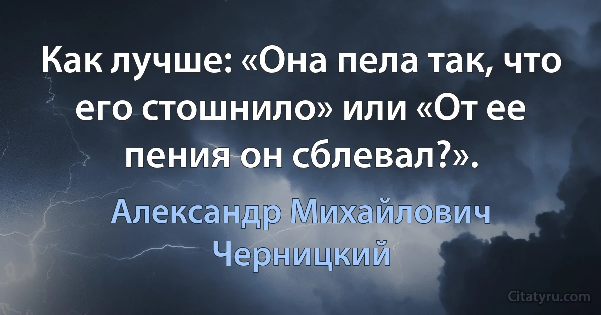 Как лучше: «Она пела так, что его стошнило» или «От ее пения он сблевал?». (Александр Михайлович Черницкий)