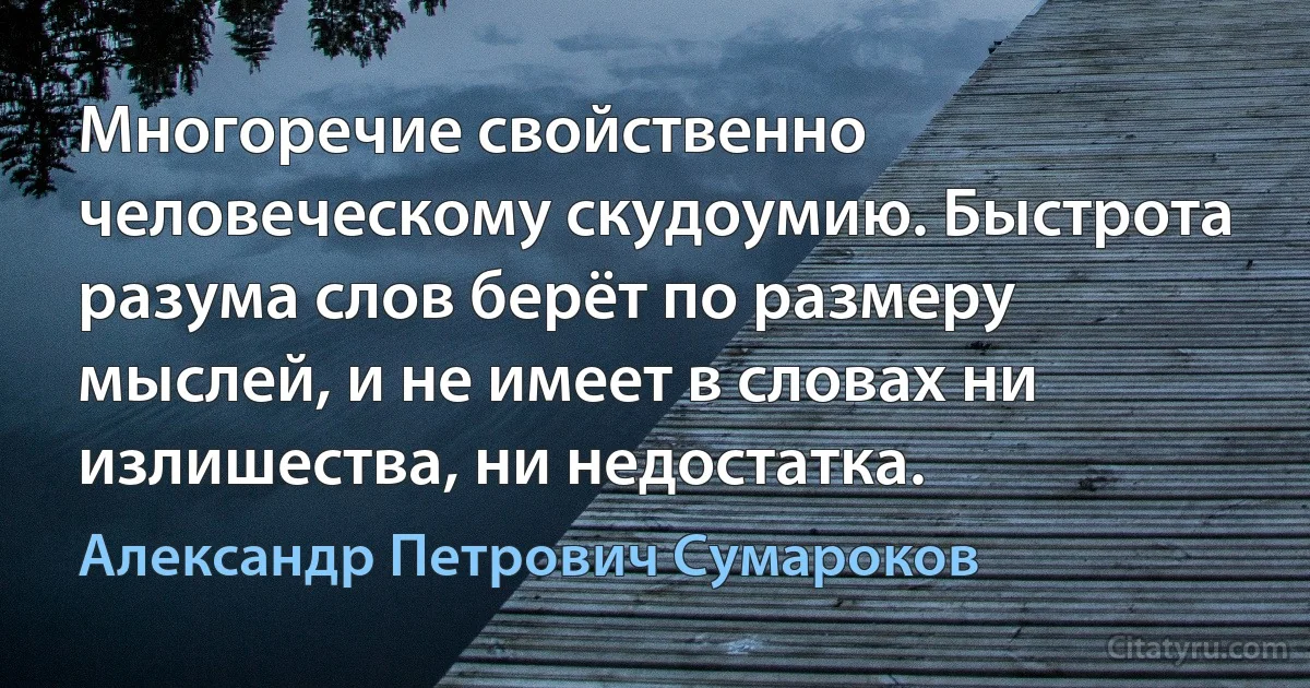 Многоречие свойственно человеческому скудоумию. Быстрота разума слов берёт по размеру мыслей, и не имеет в словах ни излишества, ни недостатка. (Александр Петрович Сумароков)