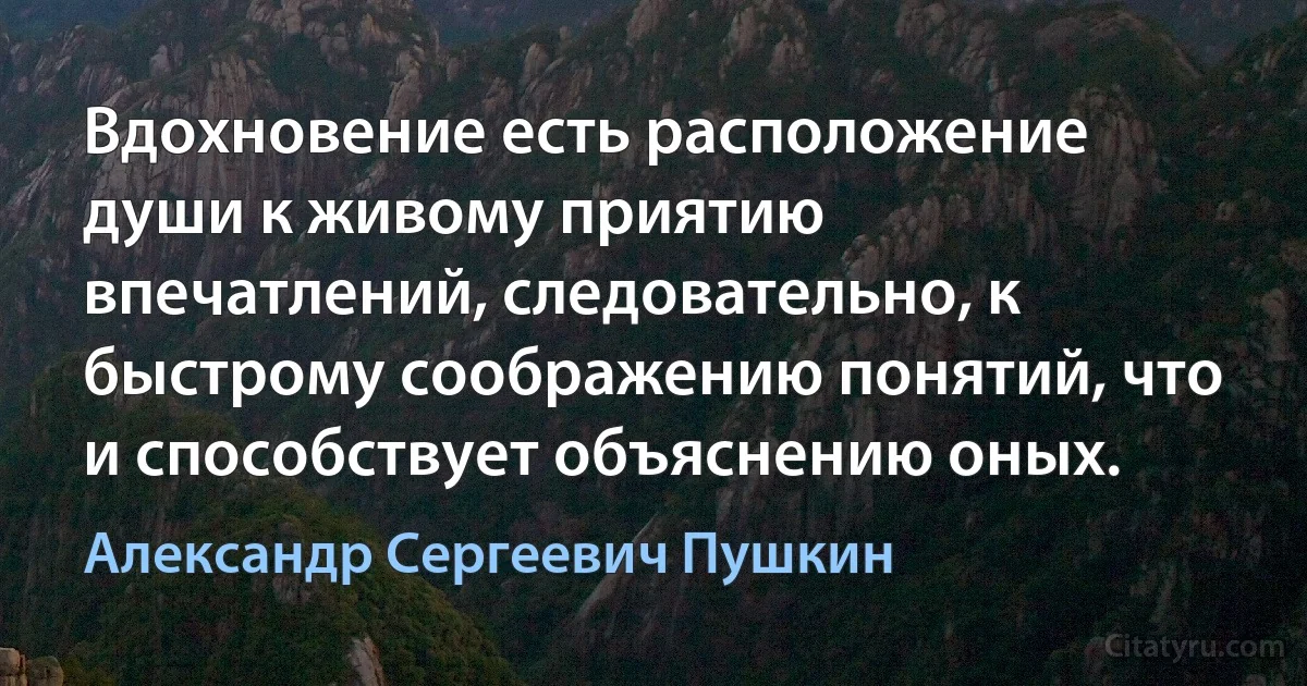 Вдохновение есть расположение души к живому приятию впечатлений, следовательно, к быстрому соображению понятий, что и способствует объяснению оных. (Александр Сергеевич Пушкин)