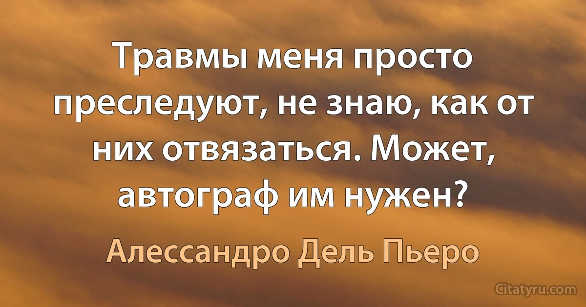 Травмы меня просто преследуют, не знаю, как от них отвязаться. Может, автограф им нужен? (Алессандро Дель Пьеро)