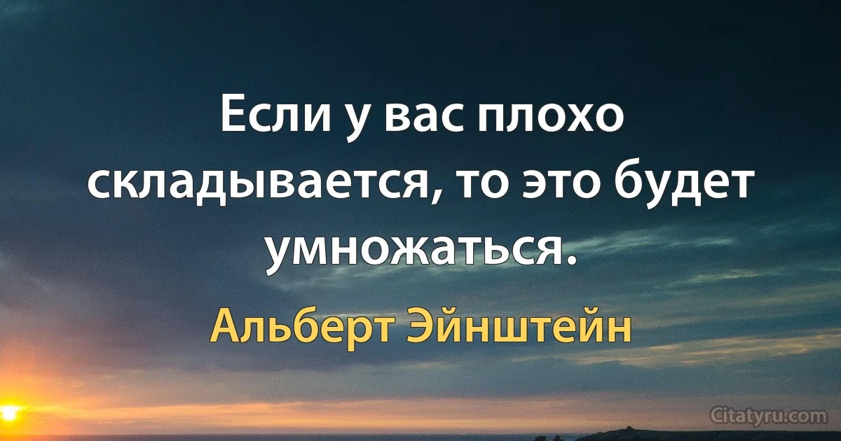 Если у вас плохо складывается, то это будет умножаться. (Альберт Эйнштейн)