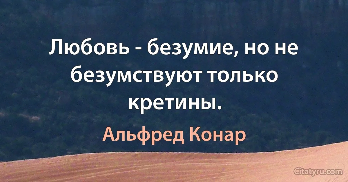 Любовь - безумие, но не безумствуют только кретины. (Альфред Конар)