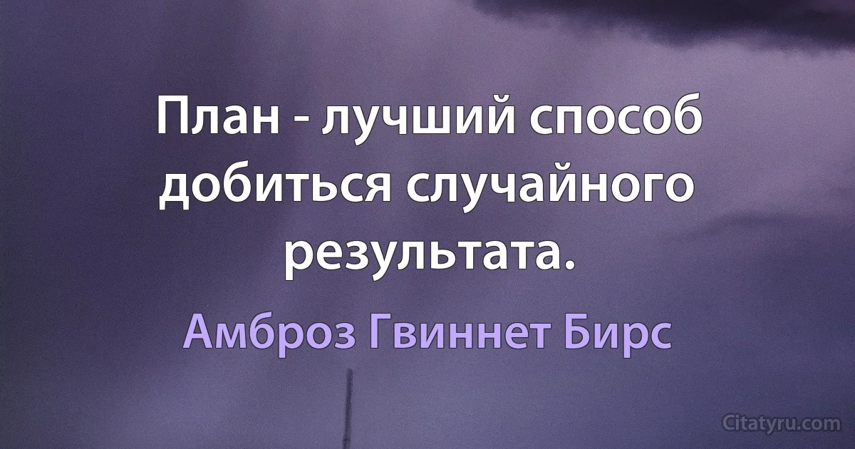 План - лучший способ добиться случайного результата. (Амброз Гвиннет Бирс)