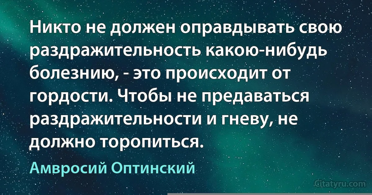 Никто не должен оправдывать свою раздражительность какою-нибудь болезнию, - это происходит от гордости. Чтобы не предаваться раздражительности и гневу, не должно торопиться. (Амвросий Оптинский)